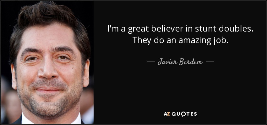 I'm a great believer in stunt doubles. They do an amazing job. - Javier Bardem