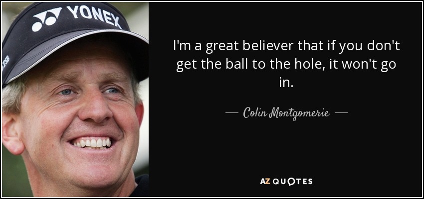 I'm a great believer that if you don't get the ball to the hole, it won't go in. - Colin Montgomerie