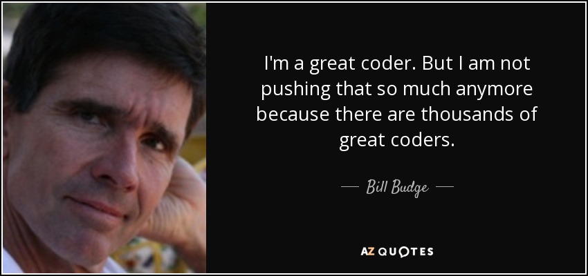 I'm a great coder. But I am not pushing that so much anymore because there are thousands of great coders. - Bill Budge