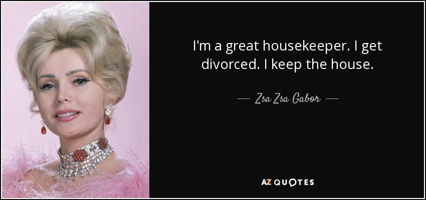 I'm a great housekeeper. I get divorced. I keep the house. - Zsa Zsa Gabor