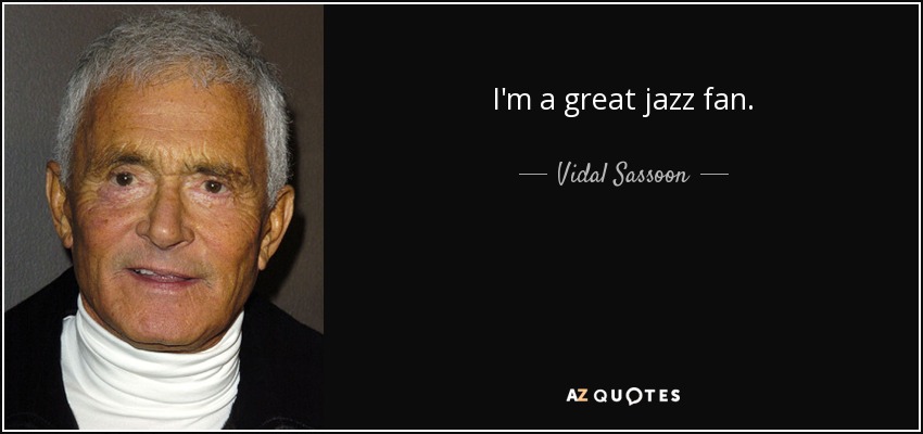 I'm a great jazz fan. - Vidal Sassoon