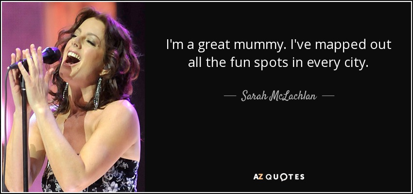 I'm a great mummy. I've mapped out all the fun spots in every city. - Sarah McLachlan