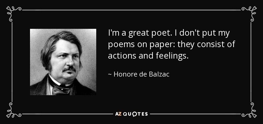 I'm a great poet. I don't put my poems on paper: they consist of actions and feelings. - Honore de Balzac