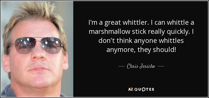 I'm a great whittler. I can whittle a marshmallow stick really quickly. I don't think anyone whittles anymore, they should! - Chris Jericho
