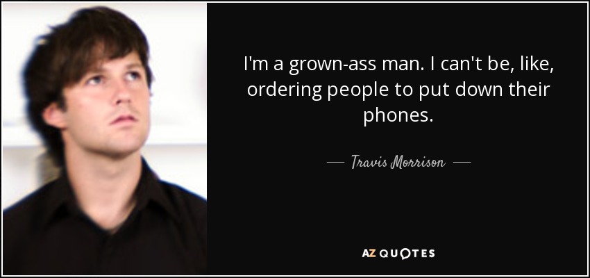 I'm a grown-ass man. I can't be, like, ordering people to put down their phones. - Travis Morrison
