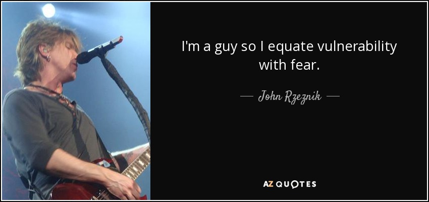 I'm a guy so I equate vulnerability with fear. - John Rzeznik