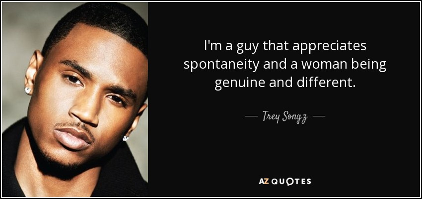 I'm a guy that appreciates spontaneity and a woman being genuine and different. - Trey Songz