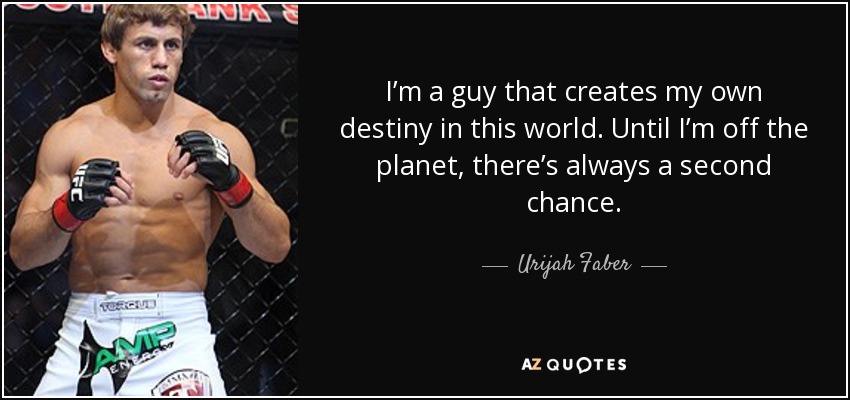 I’m a guy that creates my own destiny in this world. Until I’m off the planet, there’s always a second chance. - Urijah Faber