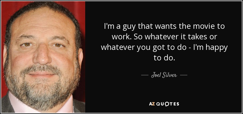 I'm a guy that wants the movie to work. So whatever it takes or whatever you got to do - I'm happy to do. - Joel Silver