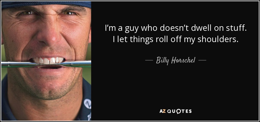 I’m a guy who doesn’t dwell on stuff. I let things roll off my shoulders. - Billy Horschel