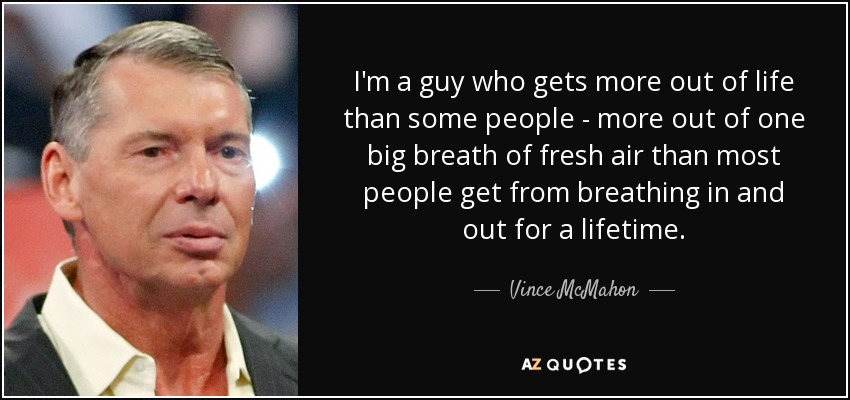 I'm a guy who gets more out of life than some people - more out of one big breath of fresh air than most people get from breathing in and out for a lifetime. - Vince McMahon