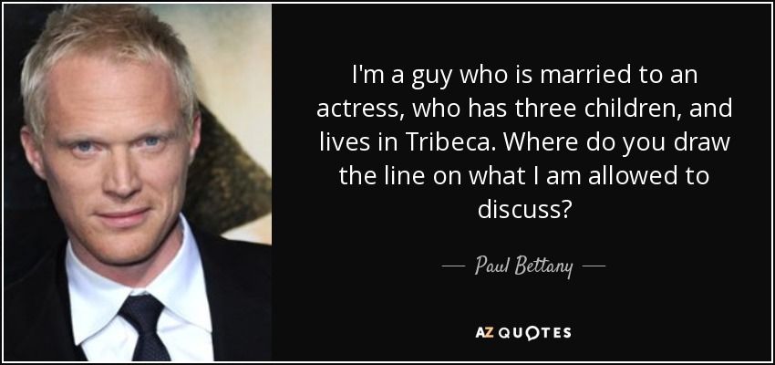 I'm a guy who is married to an actress, who has three children, and lives in Tribeca. Where do you draw the line on what I am allowed to discuss? - Paul Bettany