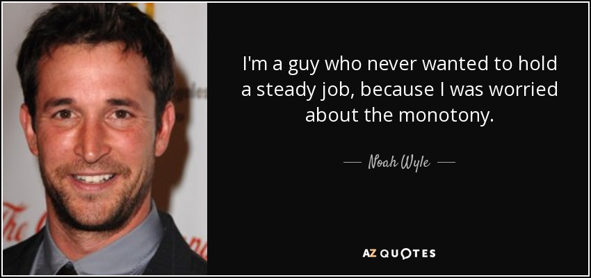 I'm a guy who never wanted to hold a steady job, because I was worried about the monotony. - Noah Wyle