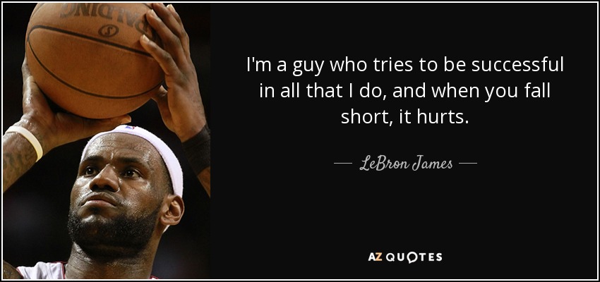 I'm a guy who tries to be successful in all that I do, and when you fall short, it hurts. - LeBron James