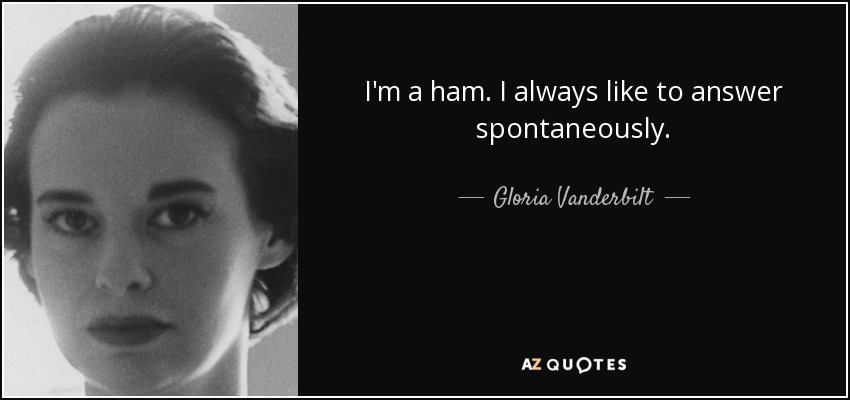 I'm a ham. I always like to answer spontaneously. - Gloria Vanderbilt