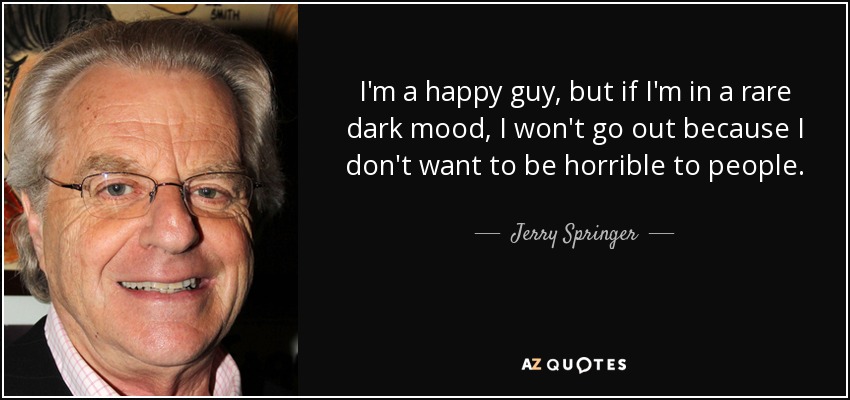 I'm a happy guy, but if I'm in a rare dark mood, I won't go out because I don't want to be horrible to people. - Jerry Springer