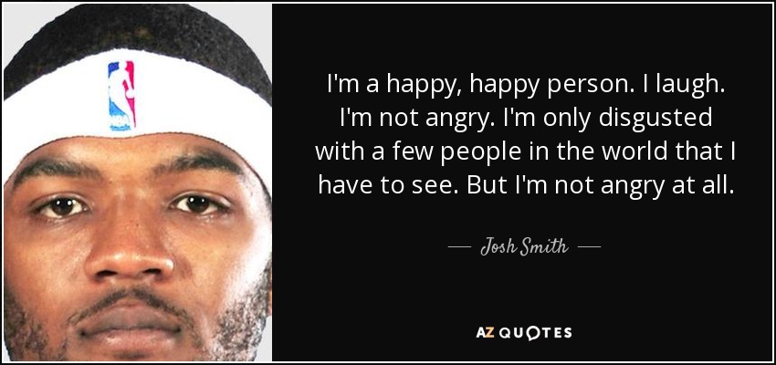 I'm a happy, happy person. I laugh. I'm not angry. I'm only disgusted with a few people in the world that I have to see. But I'm not angry at all. - Josh Smith