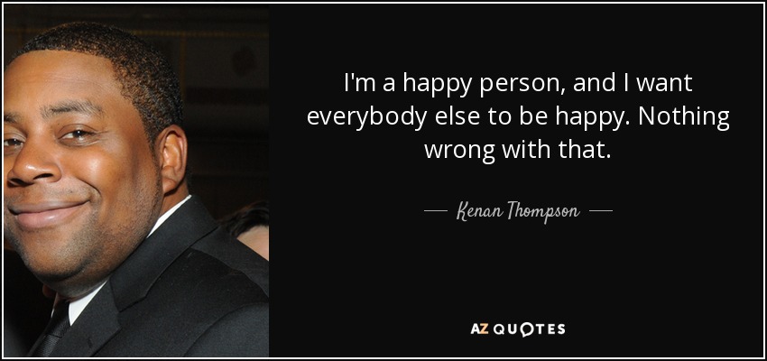 I'm a happy person, and I want everybody else to be happy. Nothing wrong with that. - Kenan Thompson