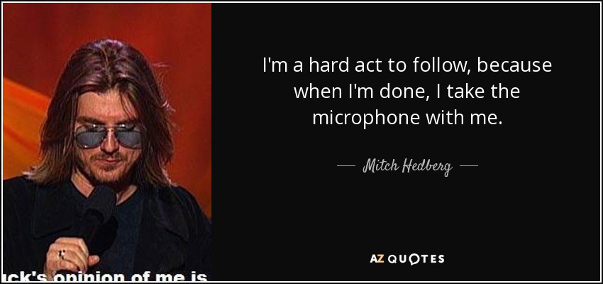 I'm a hard act to follow, because when I'm done, I take the microphone with me. - Mitch Hedberg