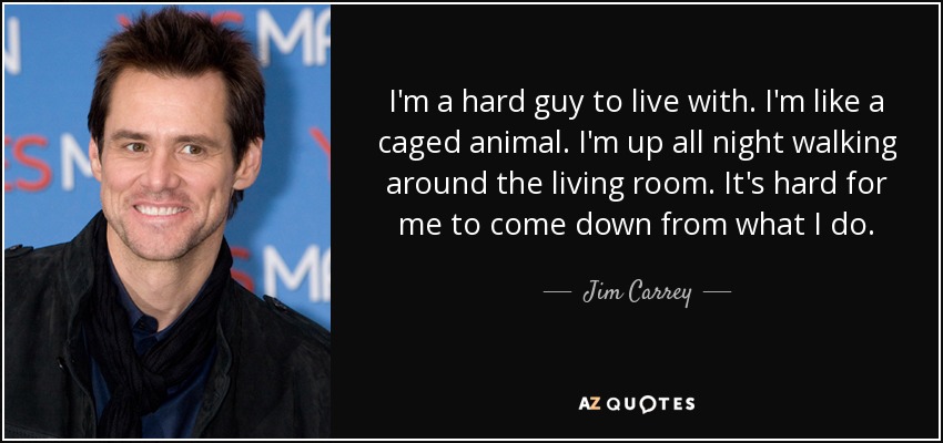 I'm a hard guy to live with. I'm like a caged animal. I'm up all night walking around the living room. It's hard for me to come down from what I do. - Jim Carrey