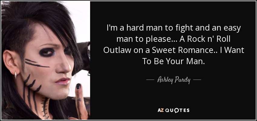 I'm a hard man to fight and an easy man to please... A Rock n' Roll Outlaw on a Sweet Romance.. I Want To Be Your Man. - Ashley Purdy