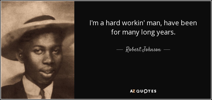 I'm a hard workin' man, have been for many long years. - Robert Johnson