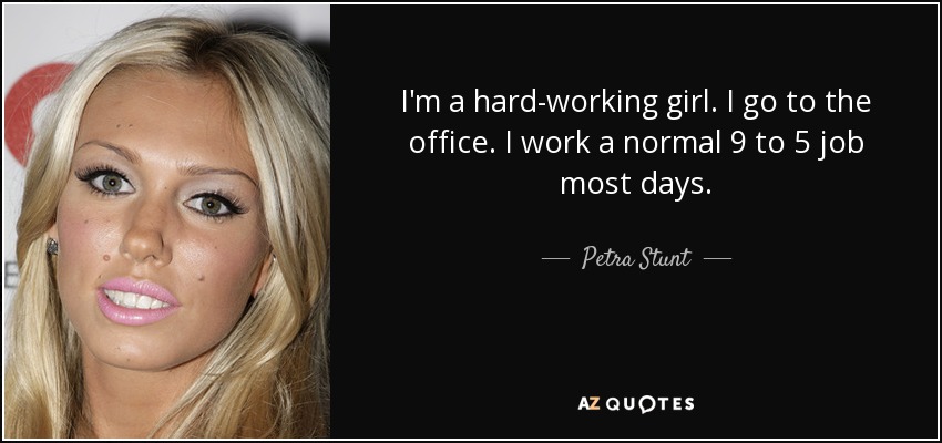 I'm a hard-working girl. I go to the office. I work a normal 9 to 5 job most days. - Petra Stunt