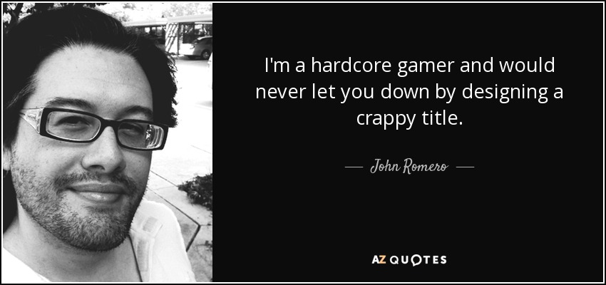 I'm a hardcore gamer and would never let you down by designing a crappy title. - John Romero