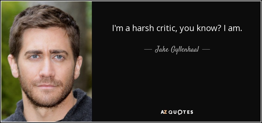 I'm a harsh critic, you know? I am. - Jake Gyllenhaal