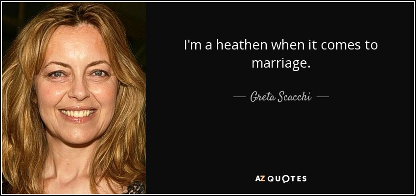 I'm a heathen when it comes to marriage. - Greta Scacchi