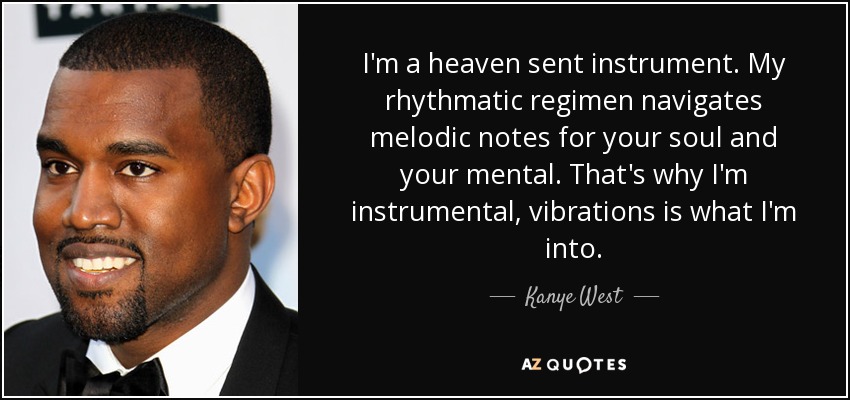 I'm a heaven sent instrument. My rhythmatic regimen navigates melodic notes for your soul and your mental. That's why I'm instrumental, vibrations is what I'm into. - Kanye West