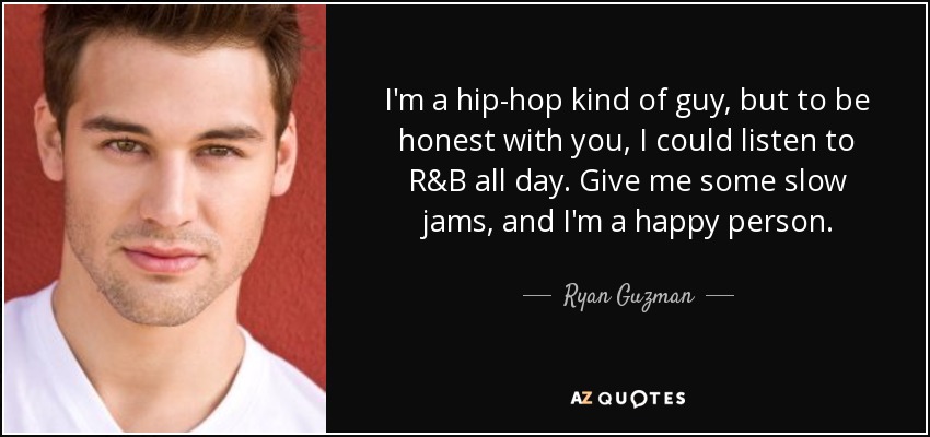 I'm a hip-hop kind of guy, but to be honest with you, I could listen to R&B all day. Give me some slow jams, and I'm a happy person. - Ryan Guzman