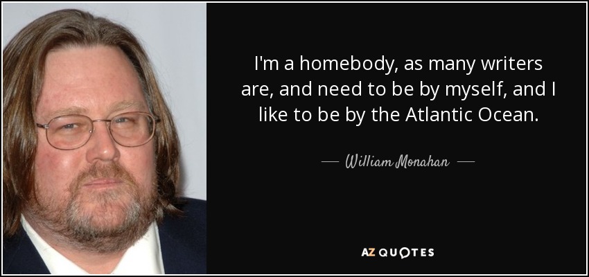 I'm a homebody, as many writers are, and need to be by myself, and I like to be by the Atlantic Ocean. - William Monahan