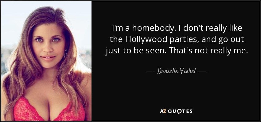 I'm a homebody. I don't really like the Hollywood parties, and go out just to be seen. That's not really me. - Danielle Fishel