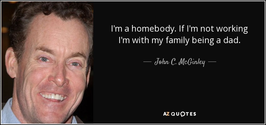 I'm a homebody. If I'm not working I'm with my family being a dad. - John C. McGinley