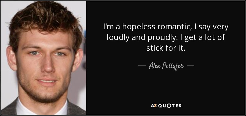 I'm a hopeless romantic, I say very loudly and proudly. I get a lot of stick for it. - Alex Pettyfer