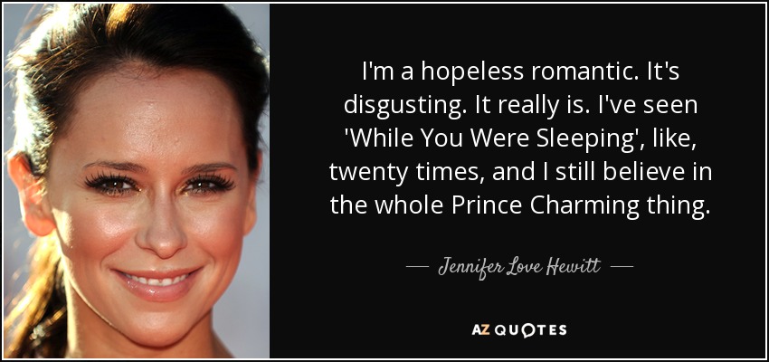 I'm a hopeless romantic. It's disgusting. It really is. I've seen 'While You Were Sleeping', like, twenty times, and I still believe in the whole Prince Charming thing. - Jennifer Love Hewitt