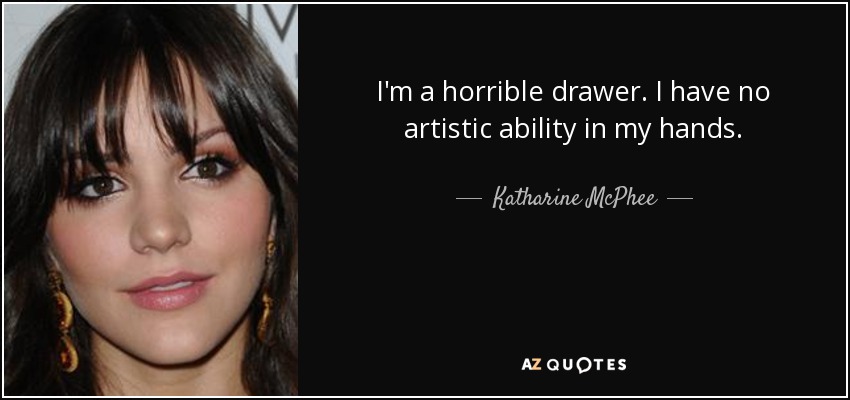 I'm a horrible drawer. I have no artistic ability in my hands. - Katharine McPhee