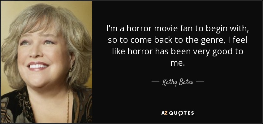 I'm a horror movie fan to begin with, so to come back to the genre, I feel like horror has been very good to me. - Kathy Bates