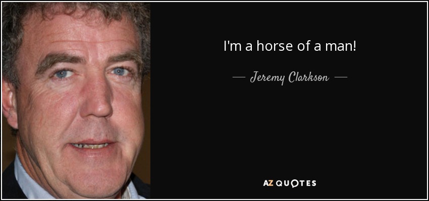 I'm a horse of a man! - Jeremy Clarkson