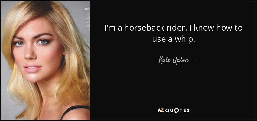 I'm a horseback rider. I know how to use a whip. - Kate Upton