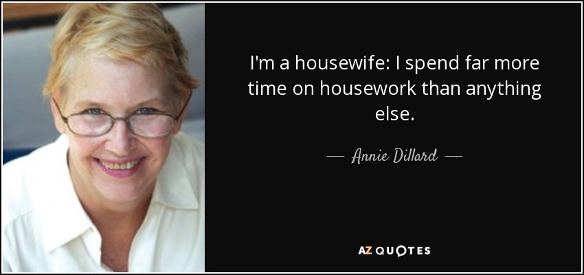 I'm a housewife: I spend far more time on housework than anything else. - Annie Dillard