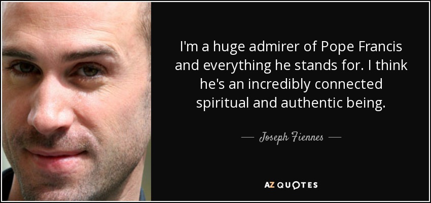 I'm a huge admirer of Pope Francis and everything he stands for. I think he's an incredibly connected spiritual and authentic being. - Joseph Fiennes