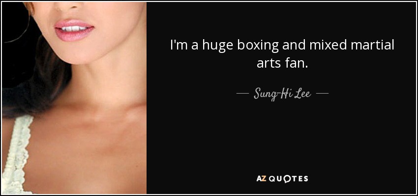 I'm a huge boxing and mixed martial arts fan. - Sung-Hi Lee