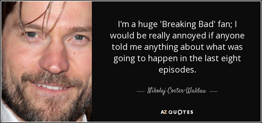 I'm a huge 'Breaking Bad' fan; I would be really annoyed if anyone told me anything about what was going to happen in the last eight episodes. - Nikolaj Coster-Waldau