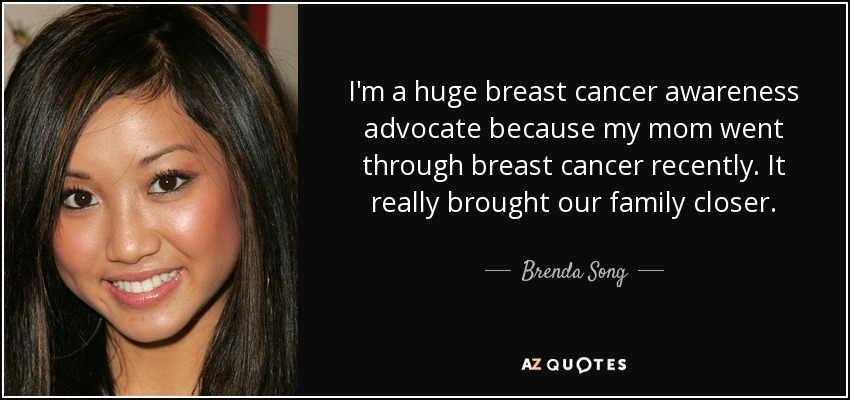 I'm a huge breast cancer awareness advocate because my mom went through breast cancer recently. It really brought our family closer. - Brenda Song