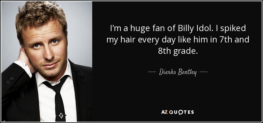 I'm a huge fan of Billy Idol. I spiked my hair every day like him in 7th and 8th grade. - Dierks Bentley