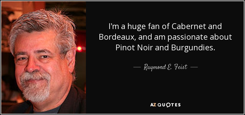 I'm a huge fan of Cabernet and Bordeaux, and am passionate about Pinot Noir and Burgundies. - Raymond E. Feist