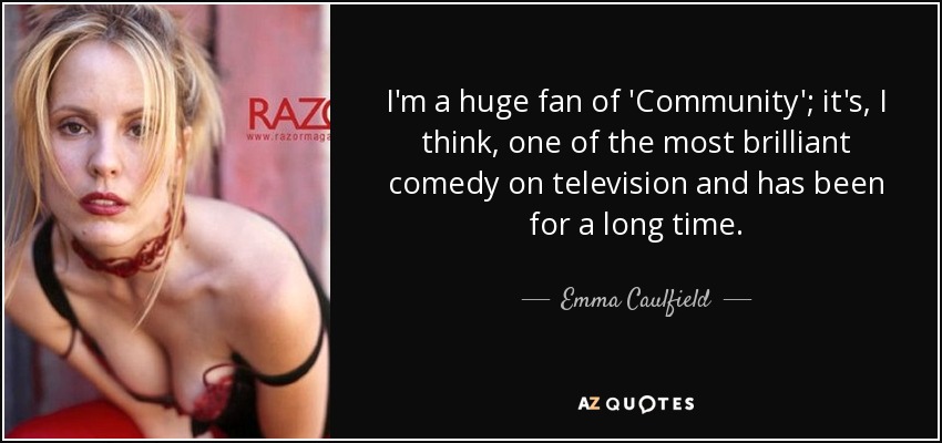 I'm a huge fan of 'Community'; it's, I think, one of the most brilliant comedy on television and has been for a long time. - Emma Caulfield