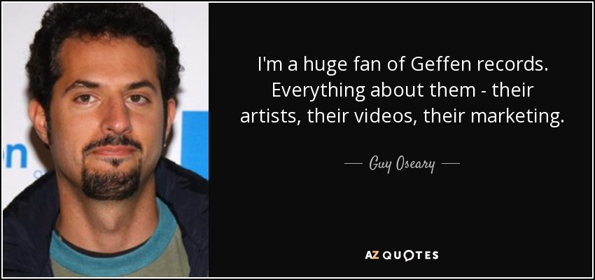 I'm a huge fan of Geffen records. Everything about them - their artists, their videos, their marketing. - Guy Oseary